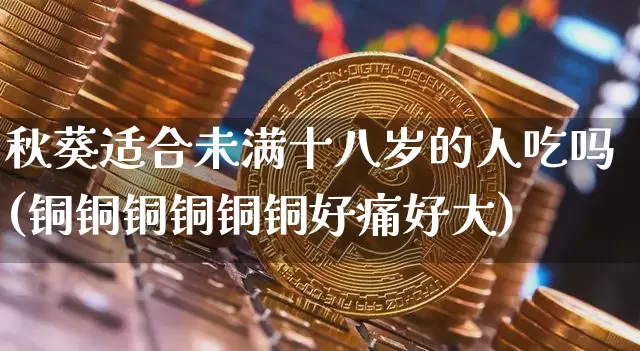 秋葵适合未满十八岁的人吃吗(铜铜铜铜铜铜好痛好大)_https://www.cangshenghg.com_科创板_第1张