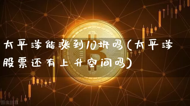太平洋能涨到10块吗(太平洋股票还有上升空间吗)_https://www.cangshenghg.com_创业板_第1张