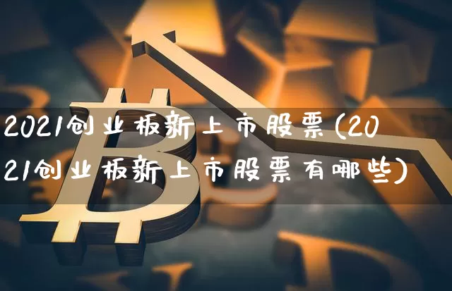 2021创业板新上市股票(2021创业板新上市股票有哪些)_https://www.cangshenghg.com_A股_第1张
