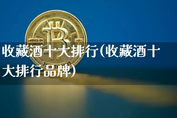 收藏酒十大排行(收藏酒十大排行品牌)_https://www.cangshenghg.com_财经新闻_第1张