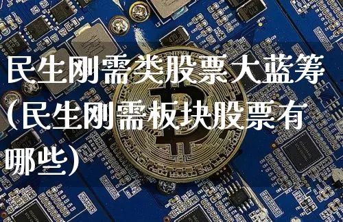 民生刚需类股票大蓝筹(民生刚需板块股票有哪些)_https://www.cangshenghg.com_财经新闻_第1张