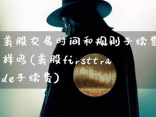美股交易时间和规则手续费一样吗(美股firsttrade手续费)_https://www.cangshenghg.com_财经新闻_第1张