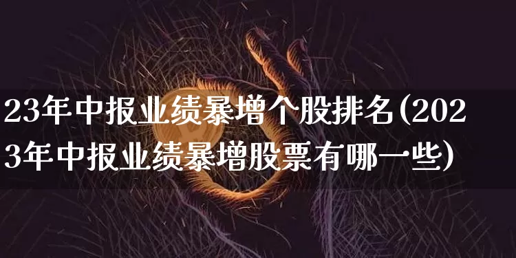 23年中报业绩暴增个股排名(2023年中报业绩暴增股票有哪一些)_https://www.cangshenghg.com_科创板_第1张