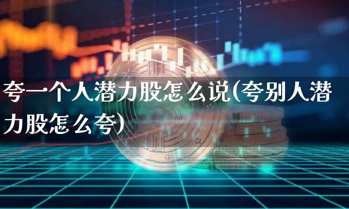 夸一个人潜力股怎么说(夸别人潜力股怎么夸)_https://www.cangshenghg.com_财经新闻_第1张