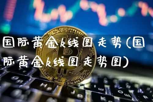 国际黄金k线图走势(国际黄金k线图走势图)_https://www.cangshenghg.com_财经新闻_第1张