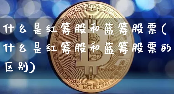 什么是红筹股和蓝筹股票(什么是红筹股和蓝筹股票的区别)_https://www.cangshenghg.com_A股_第1张