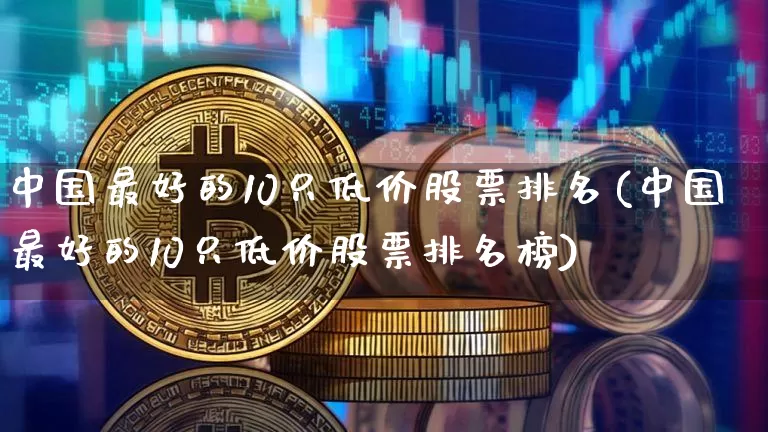 中国最好的10只低价股票排名(中国最好的10只低价股票排名榜)_https://www.cangshenghg.com_财经新闻_第1张