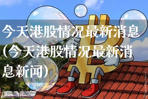 今天港股情况最新消息(今天港股情况最新消息新闻)_https://www.cangshenghg.com_北交所_第1张