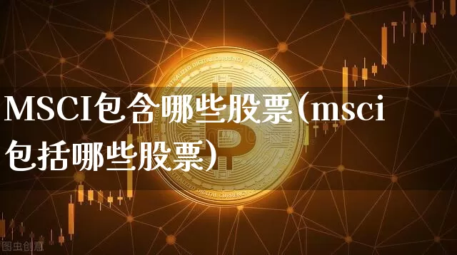 MSCI包含哪些股票(msci包括哪些股票)_https://www.cangshenghg.com_A股_第1张
