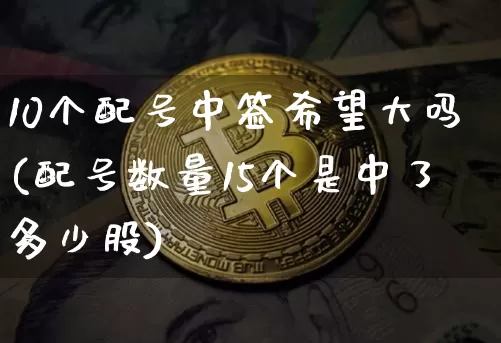10个配号中签希望大吗(配号数量15个是中了多少股)_https://www.cangshenghg.com_A股_第1张