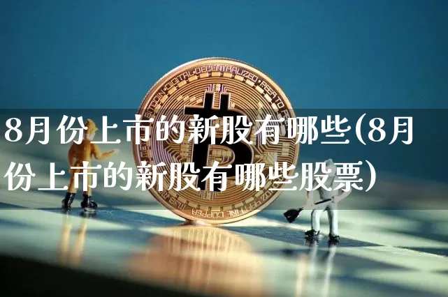 8月份上市的新股有哪些(8月份上市的新股有哪些股票)_https://www.cangshenghg.com_A股_第1张