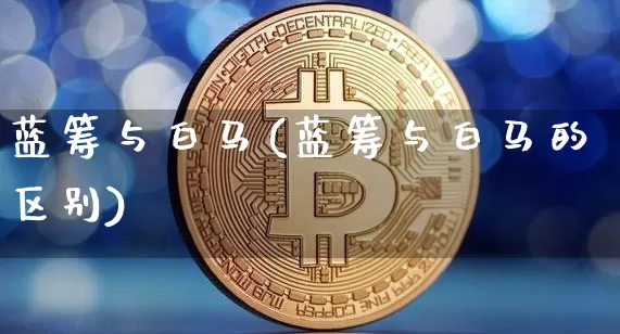 蓝筹与白马(蓝筹与白马的区别)_https://www.cangshenghg.com_科创板_第1张
