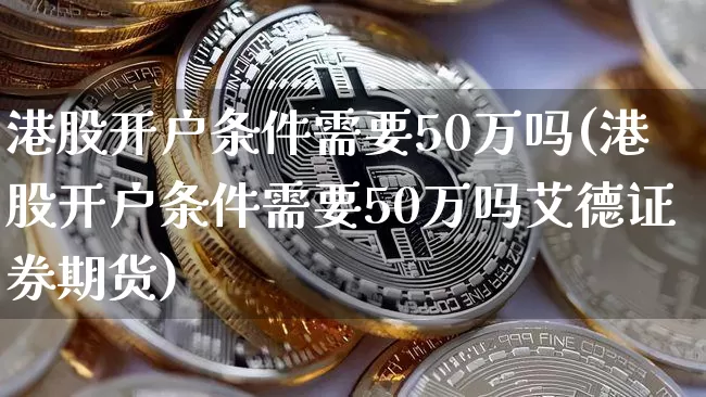 港股开户条件需要50万吗(港股开户条件需要50万吗艾德证券期货)_https://www.cangshenghg.com_A股_第1张
