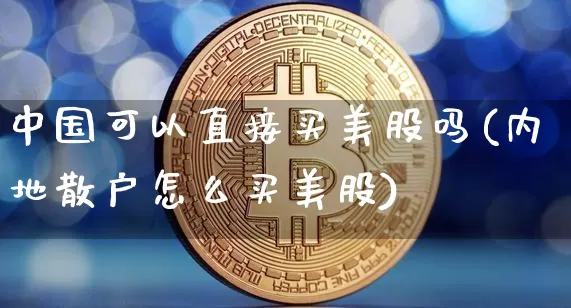 中国可以直接买美股吗(内地散户怎么买美股)_https://www.cangshenghg.com_财经新闻_第1张