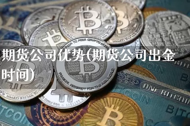 期货公司优势(期货公司出金时间)_https://www.cangshenghg.com_财经新闻_第1张
