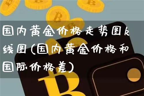 国内黄金价格走势图k线图(国内黄金价格和国际价格差)_北交所_第1张_华信财经网 国内黄金价格走势图k线图(国内黄金价格和国际价格差)_https://www.cangshenghg.com_北交所_第1张