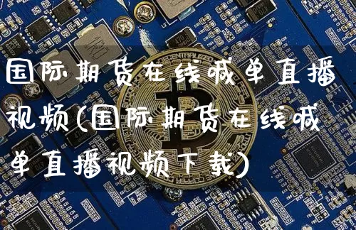 国际期货在线喊单直播视频(国际期货在线喊单直播视频下载)_https://www.cangshenghg.com_A股_第1张