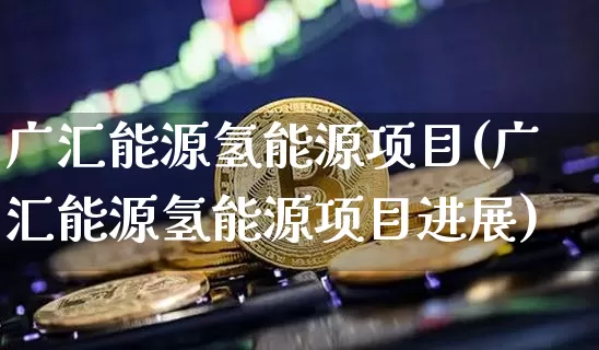 广汇能源氢能源项目(广汇能源氢能源项目进展)_https://www.cangshenghg.com_北交所_第1张