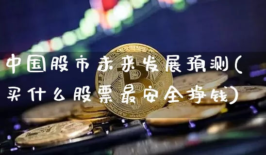 中国股市未来发展预测(买什么股票最安全挣钱)_https://www.cangshenghg.com_财经新闻_第1张