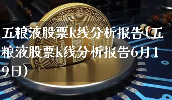 五粮液股票k线分析报告(五粮液股票k线分析报告6月19日)_https://www.cangshenghg.com_A股_第1张