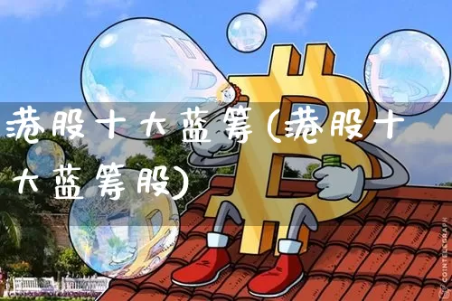 港股十大蓝筹(港股十大蓝筹股)_https://www.cangshenghg.com_北交所_第1张