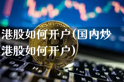 港股如何开户(国内炒港股如何开户)_https://www.cangshenghg.com_财经新闻_第1张