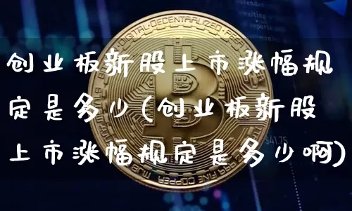 创业板新股上市涨幅规定是多少(创业板新股上市涨幅规定是多少啊)_https://www.cangshenghg.com_科创板_第1张
