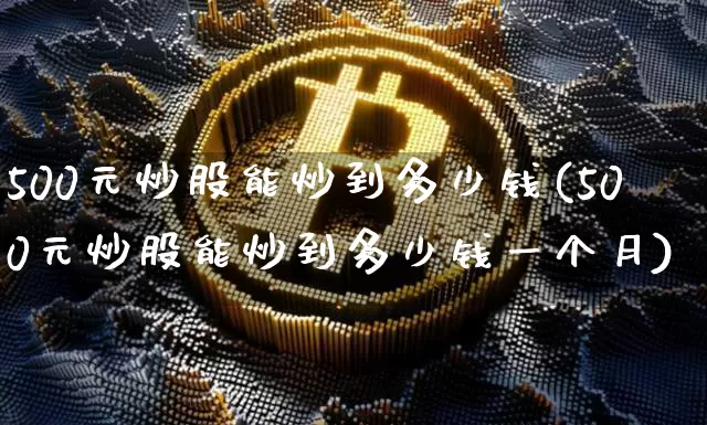500元炒股能炒到多少钱(500元炒股能炒到多少钱一个月)_财经新闻_第1张_华信财经网 500元炒股能炒到多少钱(500元炒股能炒到多少钱一个月)_https://www.cangshenghg.com_财经新闻_第1张