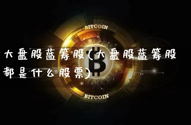 大盘股蓝筹股(大盘股蓝筹股都是什么股票)_https://www.cangshenghg.com_创业板_第1张