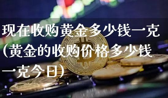 现在收购黄金多少钱一克(黄金的收购价格多少钱一克今日)_https://www.cangshenghg.com_财经新闻_第1张