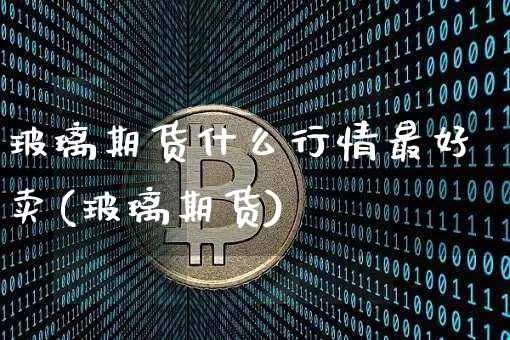 玻璃期货什么行情最好卖(玻璃期货)_https://www.cangshenghg.com_A股_第1张