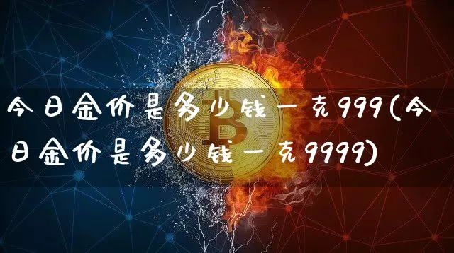 今日金价是多少钱一克999(今日金价是多少钱一克9999)_https://www.cangshenghg.com_财经新闻_第1张
