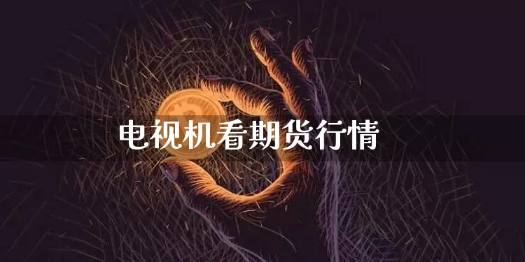 电视机看期货行情_https://www.cangshenghg.com_创业板_第1张