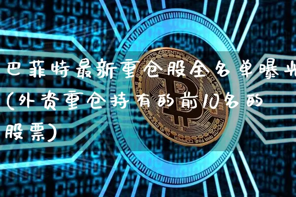 巴菲特最新重仓股全名单曝光(外资重仓持有的前10名的股票)_https://www.cangshenghg.com_北交所_第1张