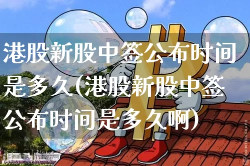 港股新股中签公布时间是多久(港股新股中签公布时间是多久啊)_https://www.cangshenghg.com_财经新闻_第1张