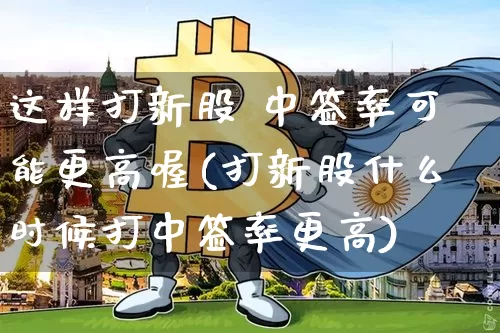 这样打新股 中签率可能更高喔(打新股什么时候打中签率更高)_https://www.cangshenghg.com_创业板_第1张