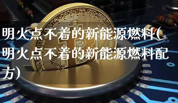 明火点不着的新能源燃料(明火点不着的新能源燃料配方)_https://www.cangshenghg.com_科创板_第1张