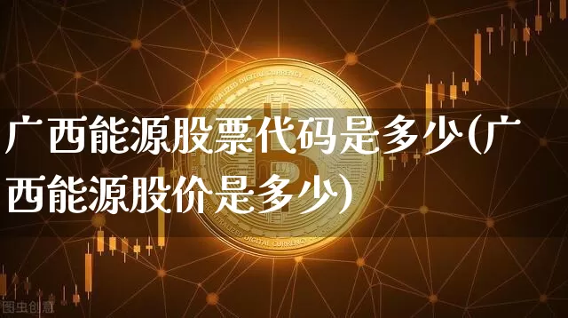 广西能源股票代码是多少(广西能源股价是多少)_https://www.cangshenghg.com_创业板_第1张