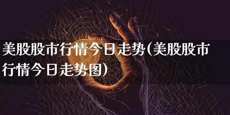 美股股市行情今日走势(美股股市行情今日走势图)_https://www.cangshenghg.com_创业板_第1张