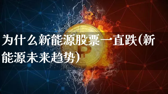 为什么新能源股票一直跌(新能源未来趋势)_https://www.cangshenghg.com_北交所_第1张