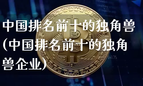 中国排名前十的独角兽(中国排名前十的独角兽企业)_https://www.cangshenghg.com_财经新闻_第1张