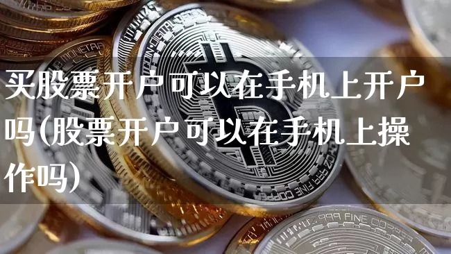 买股票开户可以在手机上开户吗(股票开户可以在手机上操作吗)_https://www.cangshenghg.com_科创板_第1张