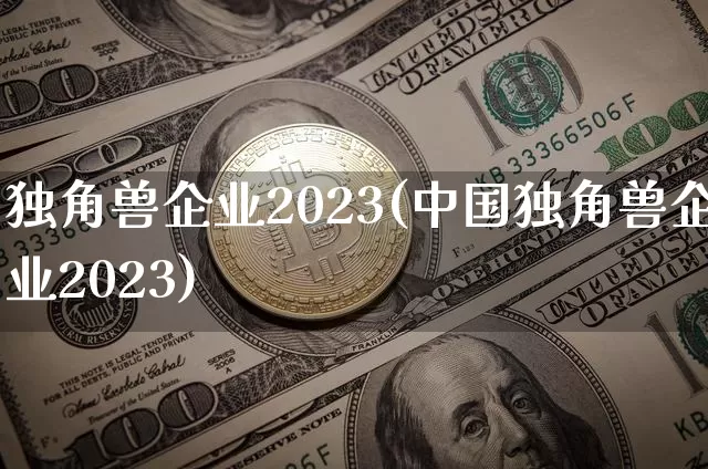 独角兽企业2023(中国独角兽企业2023)_https://www.cangshenghg.com_北交所_第1张
