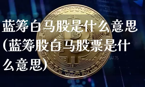 蓝筹白马股是什么意思(蓝筹股白马股票是什么意思)_https://www.cangshenghg.com_财经新闻_第1张