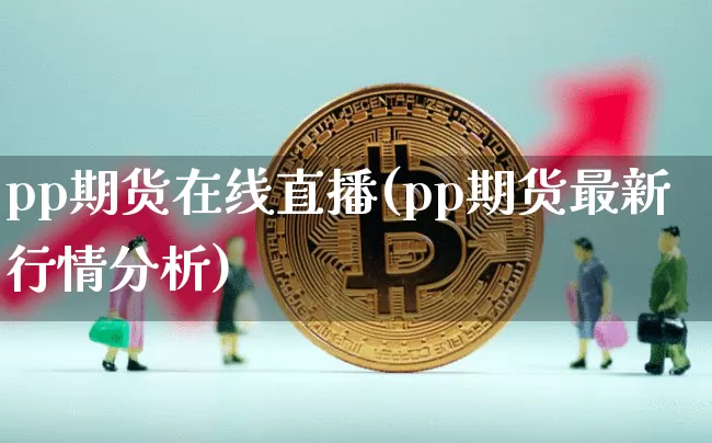 pp期货在线直播(pp期货最新行情分析)_https://www.cangshenghg.com_科创板_第1张