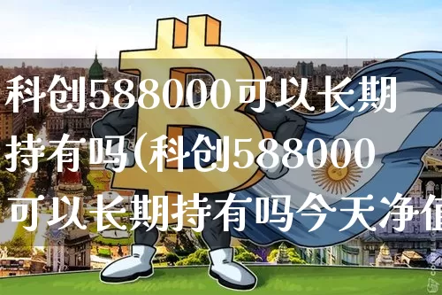 科创588000可以长期持有吗(科创588000可以长期持有吗今天净值是多少)_https://www.cangshenghg.com_北交所_第1张