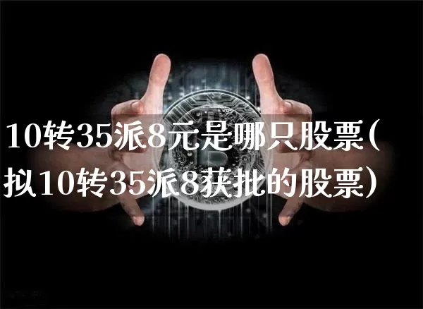 10转35派8元是哪只股票(拟10转35派8获批的股票)_https://www.cangshenghg.com_科创板_第1张