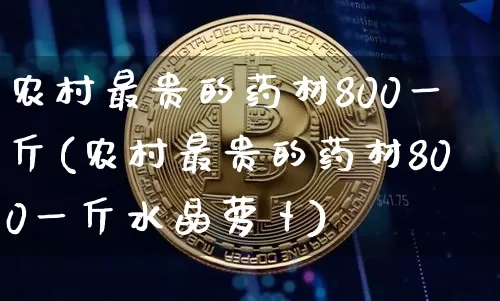 农村最贵的药材800一斤(农村最贵的药材800一斤水晶萝卜)_https://www.cangshenghg.com_财经新闻_第1张