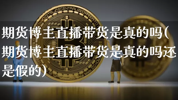 期货博主直播带货是真的吗(期货博主直播带货是真的吗还是假的)_https://www.cangshenghg.com_财经新闻_第1张