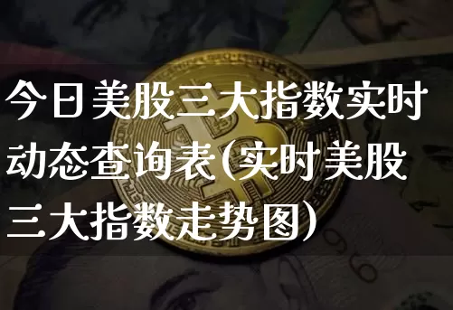今日美股三大指数实时动态查询表(实时美股三大指数走势图)_https://www.cangshenghg.com_财经新闻_第1张